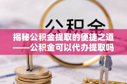 达川揭秘公积金提取的便捷之道——公积金可以代办提取吗？