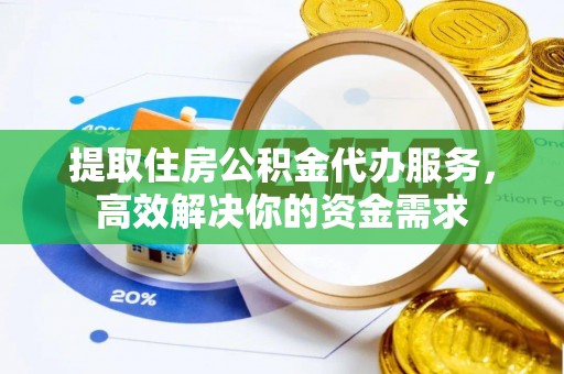 达川提取住房公积金代办服务，高效解决你的资金需求