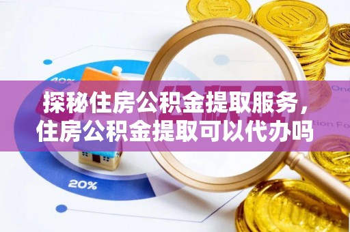 达川探秘住房公积金提取服务，住房公积金提取可以代办吗的全方位解析