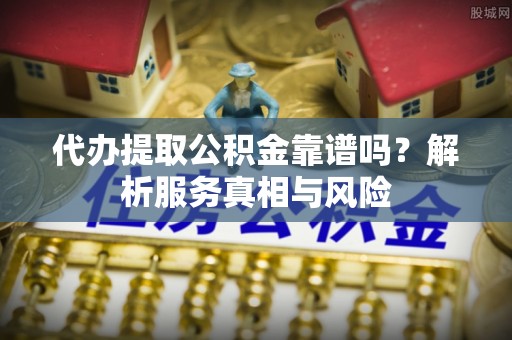 达川代办提取公积金靠谱吗？解析服务真相与风险