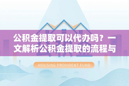 达川公积金提取可以代办吗？一文解析公积金提取的流程与注意事项