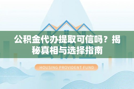 达川公积金代办提取可信吗？揭秘真相与选择指南
