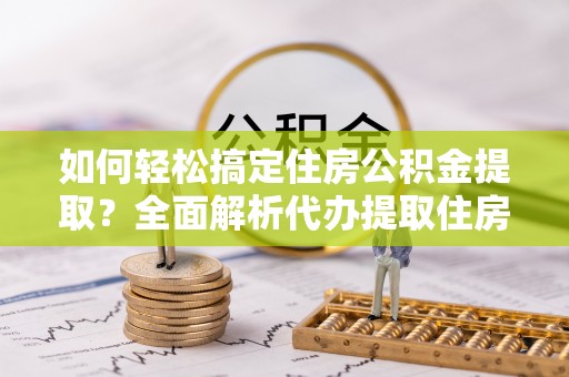 达川如何轻松搞定住房公积金提取？全面解析代办提取住房公积金流程