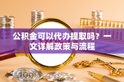 达川公积金可以代办提取吗？一文详解政策与流程