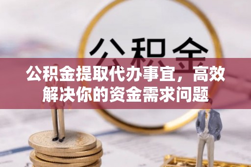 达川公积金提取代办事宜，高效解决你的资金需求问题