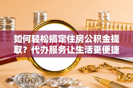 达川如何轻松搞定住房公积金提取？代办服务让生活更便捷