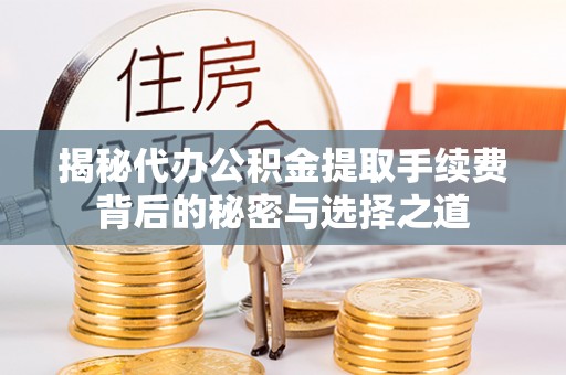 达川揭秘代办公积金提取手续费背后的秘密与选择之道