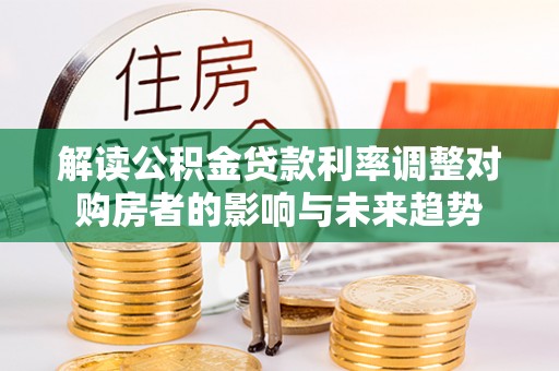 达川解读公积金贷款利率调整对购房者的影响与未来趋势