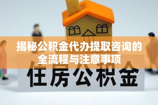 达川揭秘公积金代办提取咨询的全流程与注意事项