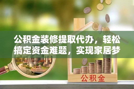 达川公积金装修提取代办，轻松搞定资金难题，实现家居梦想