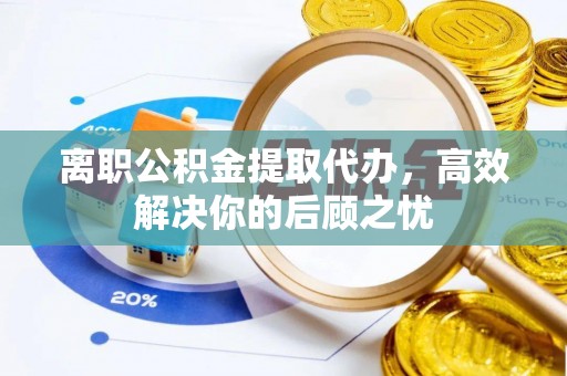 达川离职公积金提取代办，高效解决你的后顾之忧