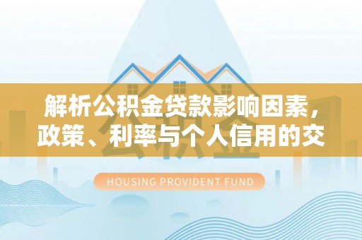 达川解析公积金贷款影响因素，政策、利率与个人信用的交织作用