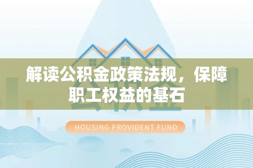 达川解读公积金政策法规，保障职工权益的基石