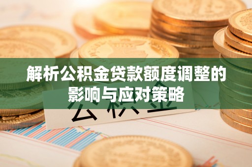 达川解析公积金贷款额度调整的影响与应对策略