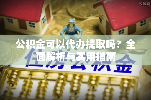 达川公积金可以代办提取吗？全面解析与实用指南