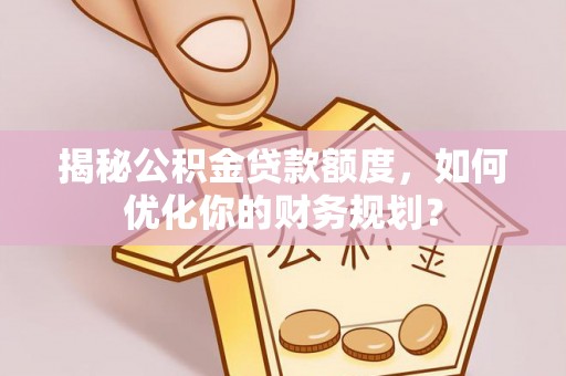 达川揭秘公积金贷款额度，如何优化你的财务规划？