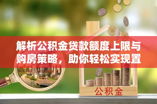 达川解析公积金贷款额度上限与购房策略，助你轻松实现置业梦想