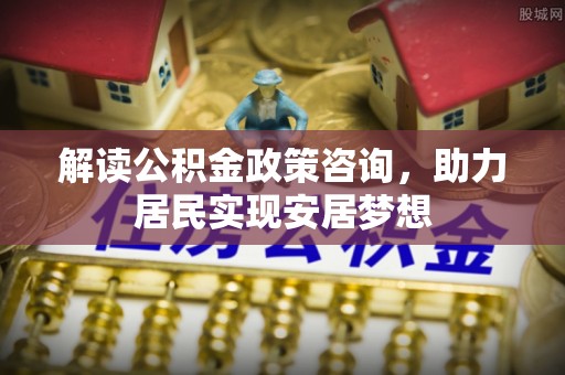 达川解读公积金政策咨询，助力居民实现安居梦想