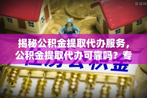 达川揭秘公积金提取代办服务，公积金提取代办可靠吗？专业解析与实用指南