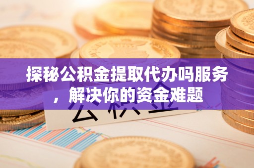 达川探秘公积金提取代办吗服务，解决你的资金难题