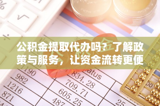 达川公积金提取代办吗？了解政策与服务，让资金流转更便捷