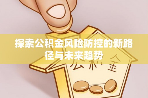达川探索公积金风险防控的新路径与未来趋势
