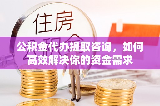 达川公积金代办提取咨询，如何高效解决你的资金需求