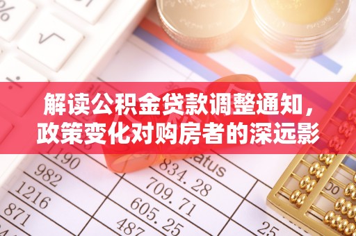 达川解读公积金贷款调整通知，政策变化对购房者的深远影响