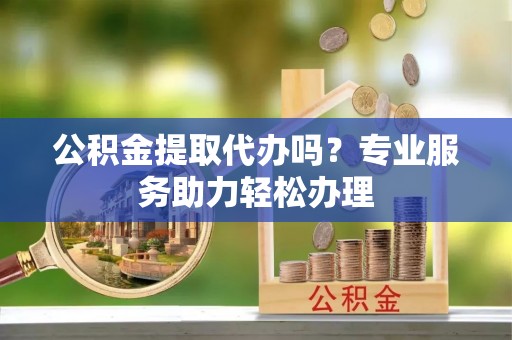 达川公积金提取代办吗？专业服务助力轻松办理