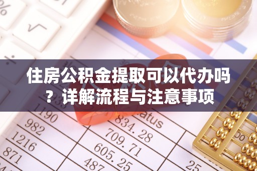 达川住房公积金提取可以代办吗？详解流程与注意事项