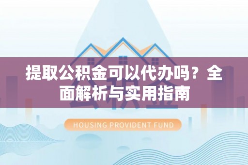 达川提取公积金可以代办吗？全面解析与实用指南