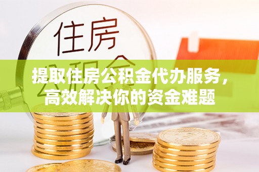 达川提取住房公积金代办服务，高效解决你的资金难题