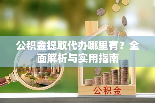 达川公积金提取代办哪里有？全面解析与实用指南