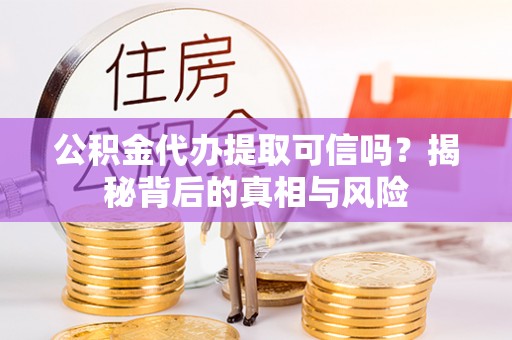 达川公积金代办提取可信吗？揭秘背后的真相与风险