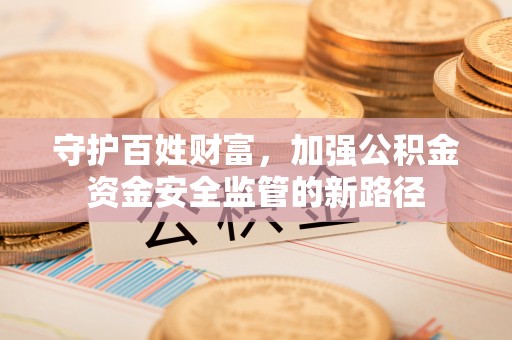 达川守护百姓财富，加强公积金资金安全监管的新路径