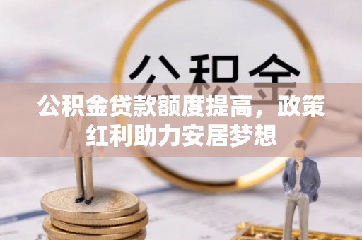 达川公积金贷款额度提高，政策红利助力安居梦想