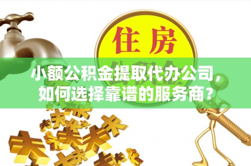 达川小额公积金提取代办公司，如何选择靠谱的服务商？