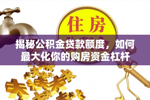达川揭秘公积金贷款额度，如何最大化你的购房资金杠杆