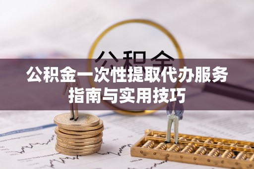 达川公积金一次性提取代办服务指南与实用技巧