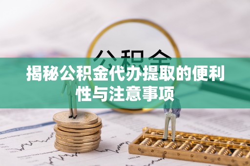 达川揭秘公积金代办提取的便利性与注意事项