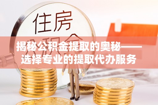 达川揭秘公积金提取的奥秘——选择专业的提取代办服务