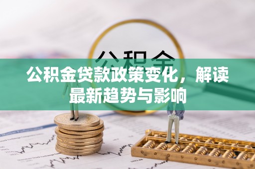 达川公积金贷款政策变化，解读最新趋势与影响