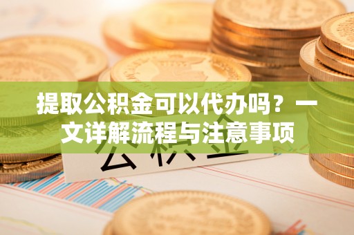 达川提取公积金可以代办吗？一文详解流程与注意事项