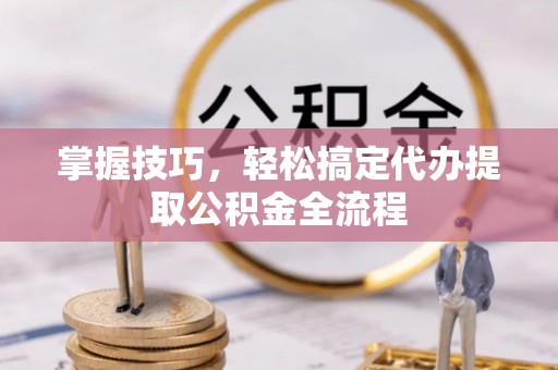 达川掌握技巧，轻松搞定代办提取公积金全流程