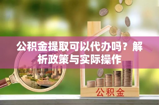 达川公积金提取可以代办吗？解析政策与实际操作
