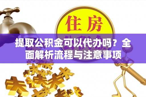 达川提取公积金可以代办吗？全面解析流程与注意事项