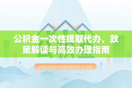 达川公积金一次性提取代办，政策解读与高效办理指南
