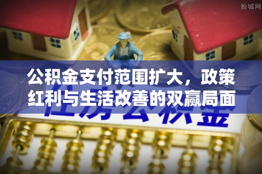 达川公积金支付范围扩大，政策红利与生活改善的双赢局面