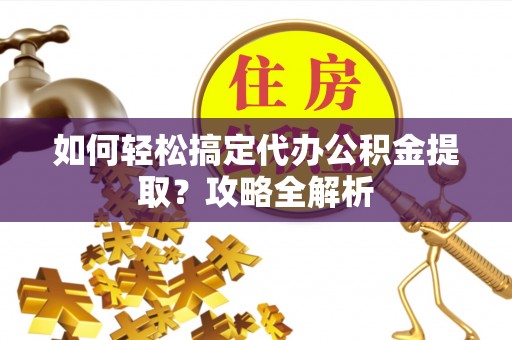 达川如何轻松搞定代办公积金提取？攻略全解析