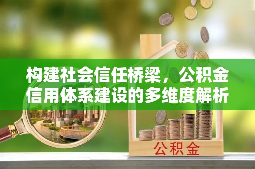 达川构建社会信任桥梁，公积金信用体系建设的多维度解析